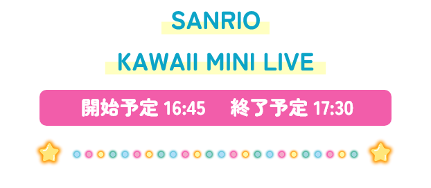 SANRIO KAWAII MINI LIVE 開始予定16:45 終了予定17:30