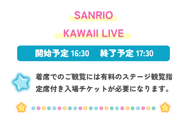 SANRIO KAWAII LIVE 開始予定16:30 終了予定17:30 着席でのご観覧には有料のステージ観覧指定席付き入場チケットが必要になります。